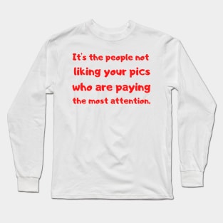 it's the people not liking your pics who are paying the most attention. Long Sleeve T-Shirt